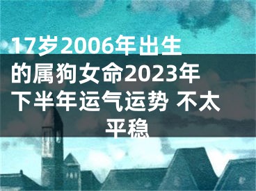 17岁2006年出生的属狗女命2023年下半年运气运势 不太平稳