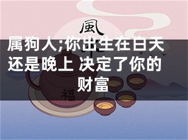 属狗人;你出生在白天还是晚上 决定了你的财富