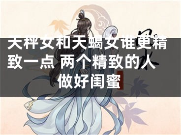 天秤女和天蝎女谁更精致一点 两个精致的人做好闺蜜