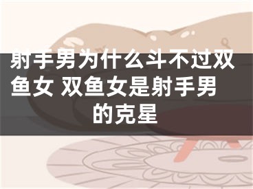 射手男为什么斗不过双鱼女 双鱼女是射手男的克星