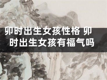 卯时出生女孩性格 卯时出生女孩有福气吗
