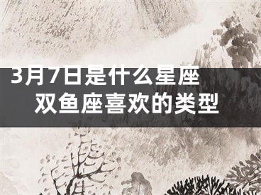 3月7日是什么星座 双鱼座喜欢的类型