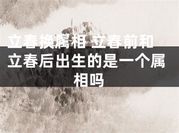 立春换属相 立春前和立春后出生的是一个属相吗