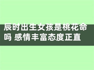 辰时出生女孩是桃花命吗 感情丰富态度正直