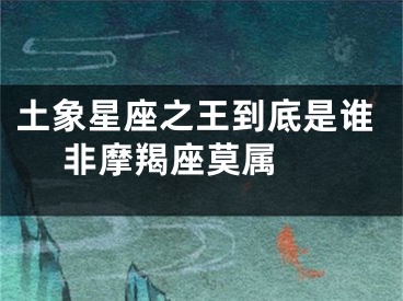 土象星座之王到底是谁   非摩羯座莫属