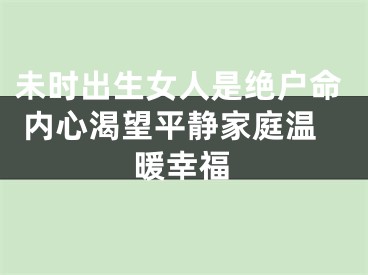 未时出生女人是绝户命 内心渴望平静家庭温暖幸福