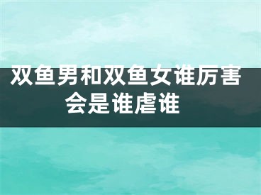 双鱼男和双鱼女谁厉害 会是谁虐谁