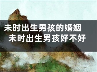 未时出生男孩的婚姻 未时出生男孩好不好