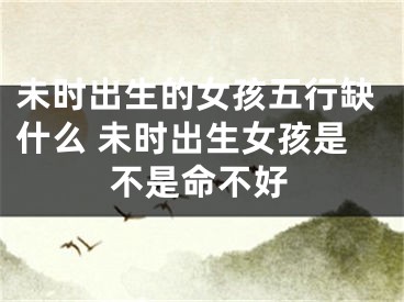未时出生的女孩五行缺什么 未时出生女孩是不是命不好