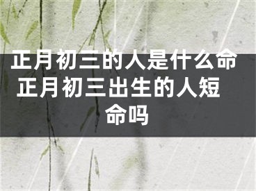 正月初三的人是什么命 正月初三出生的人短命吗