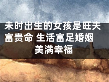未时出生的女孩是旺夫富贵命 生活富足婚姻美满幸福