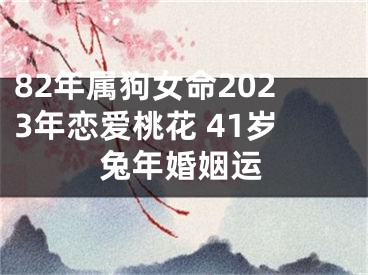 82年属狗女命2023年恋爱桃花 41岁兔年婚姻运