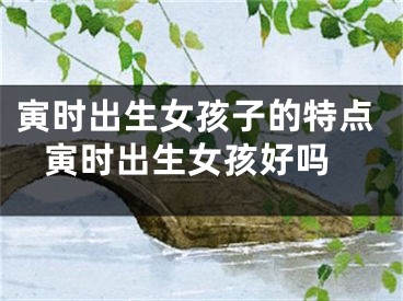 寅时出生女孩子的特点 寅时出生女孩好吗