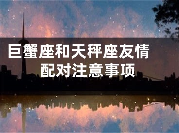 巨蟹座和天秤座友情 配对注意事项