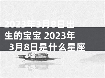 2023年3月8日出生的宝宝 2023年3月8日是什么星座