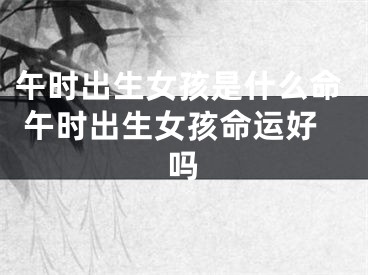 午时出生女孩是什么命 午时出生女孩命运好吗