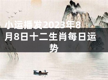 小运播发2023年8月8日十二生肖每日运势