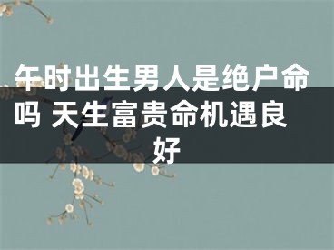午时出生男人是绝户命吗 天生富贵命机遇良好