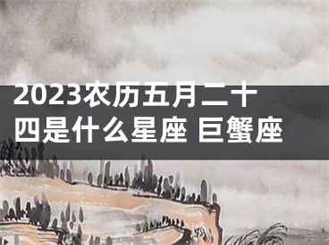 2023农历五月二十四是什么星座 巨蟹座