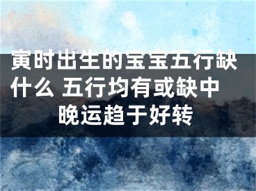 寅时出生的宝宝五行缺什么 五行均有或缺中晚运趋于好转