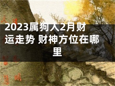 2023属狗人2月财运走势 财神方位在哪里