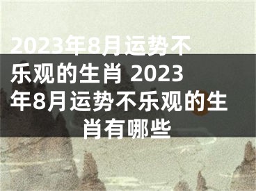 2023年8月运势不乐观的生肖 2023年8月运势不乐观的生肖有哪些