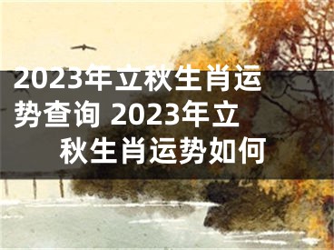 2023年立秋生肖运势查询 2023年立秋生肖运势如何