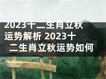 2023十二生肖立秋运势解析 2023十二生肖立秋运势如何
