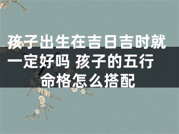 孩子出生在吉日吉时就一定好吗 孩子的五行命格怎么搭配