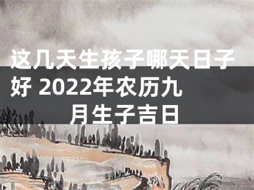 这几天生孩子哪天日子好 2022年农历九月生子吉日