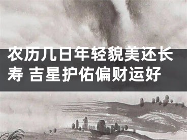 农历几日年轻貌美还长寿 吉星护佑偏财运好