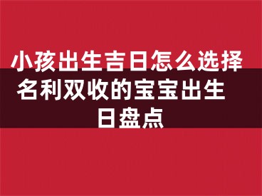 小孩出生吉日怎么选择 名利双收的宝宝出生日盘点