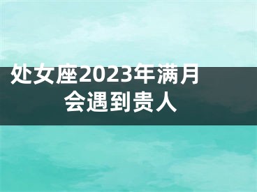 处女座2023年满月 会遇到贵人