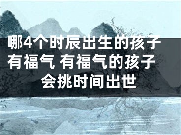哪4个时辰出生的孩子有福气 有福气的孩子会挑时间出世