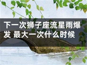 下一次狮子座流星雨爆发 最大一次什么时候