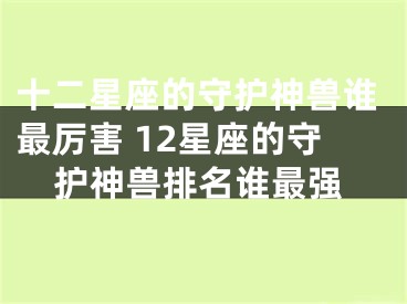十二星座的守护神兽谁最厉害 12星座的守护神兽排名谁最强