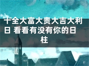 十全大富大贵大吉大利日 看看有没有你的日柱