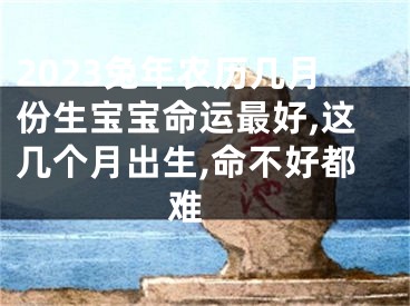 2023兔年农历几月份生宝宝命运最好,这几个月出生,命不好都难 