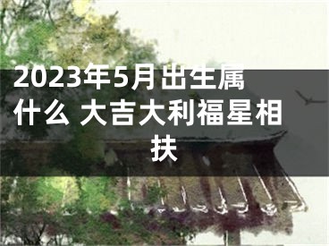 2023年5月出生属什么 大吉大利福星相扶