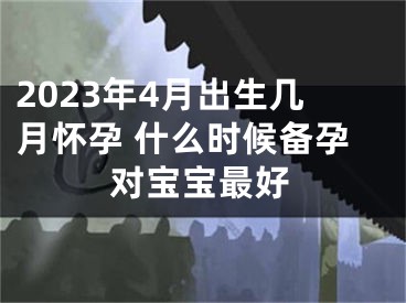 2023年4月出生几月怀孕 什么时候备孕对宝宝最好