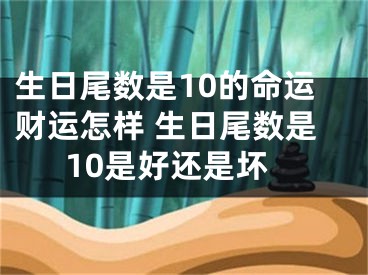 生日尾数是10的命运财运怎样 生日尾数是10是好还是坏