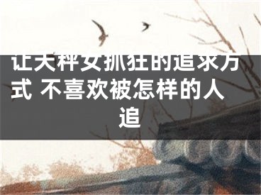 让天秤女抓狂的追求方式 不喜欢被怎样的人追
