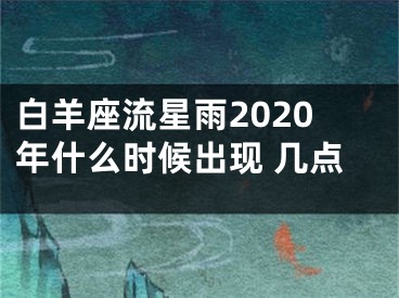白羊座流星雨2020年什么时候出现 几点