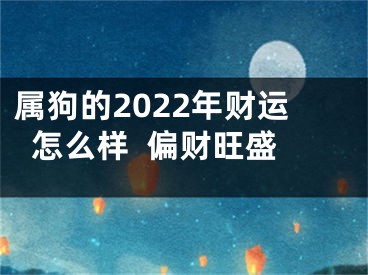 属狗的2022年财运怎么样  偏财旺盛
