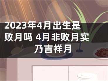 2023年4月出生是败月吗 4月非败月实乃吉祥月