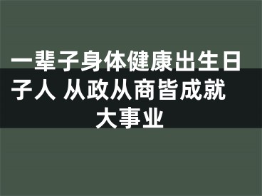 一辈子身体健康出生日子人 从政从商皆成就大事业