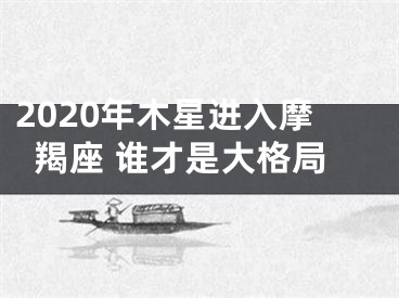2020年木星进入摩羯座 谁才是大格局