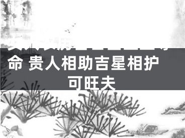 女人农历吉日出生上等命 贵人相助吉星相护可旺夫