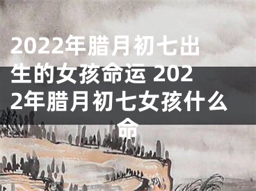 2022年腊月初七出生的女孩命运 2022年腊月初七女孩什么命