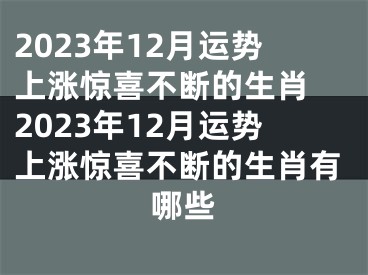 2023年12月运势上涨惊喜不断的生肖 2023年12月运势上涨惊喜不断的生肖有哪些